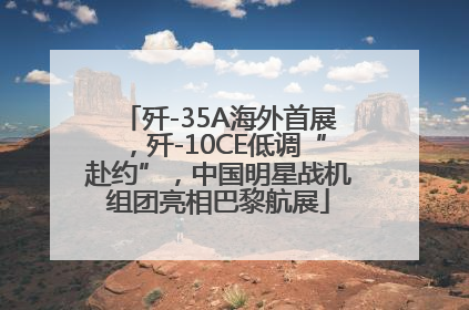 歼-35A海外首展，歼-10CE低调“赴约”，中国明星战机组团亮相巴黎航展