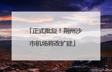 正式批复！荆州沙市机场将改扩建