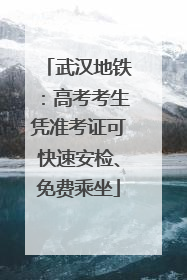 武汉地铁：高考考生凭准考证可快速安检、免费乘坐