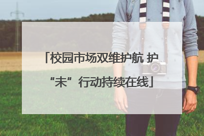 校园市场双维护航 护“未”行动持续在线