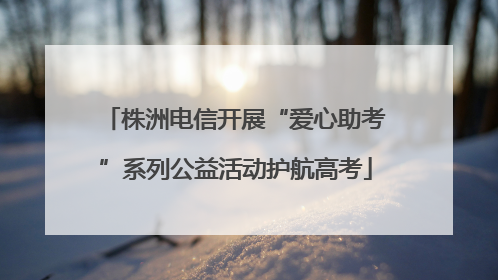 株洲电信开展“爱心助考”系列公益活动护航高考