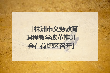 株洲市义务教育课程教学改革推进会在荷塘区召开