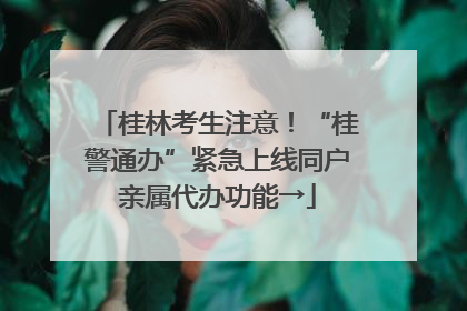 桂林考生注意！“桂警通办”紧急上线同户亲属代办功能→