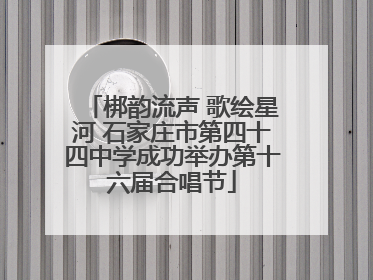 梆韵流声 歌绘星河 石家庄市第四十四中学成功举办第十六届合唱节
