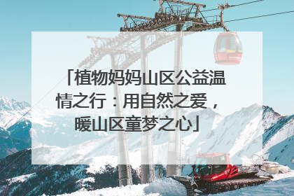 植物妈妈山区公益温情之行：用自然之爱，暖山区童梦之心
