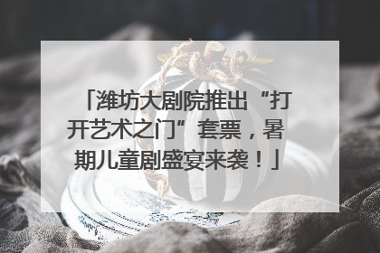 潍坊大剧院推出“打开艺术之门”套票，暑期儿童剧盛宴来袭！