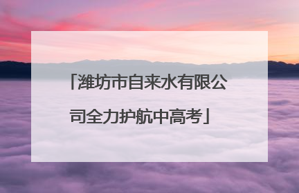 潍坊市自来水有限公司全力护航中高考