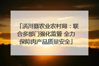 潢川县农业农村局：联合多部门强化监管 全力保障肉产品质量安全