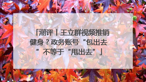 潮评丨王立群视频推销健身？政务账号“包出去”不等于“甩出去”