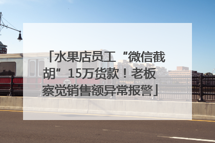 水果店员工“微信截胡”15万货款！老板察觉销售额异常报警