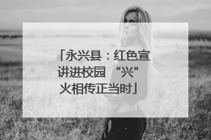 永兴县：红色宣讲进校园 “兴”火相传正当时