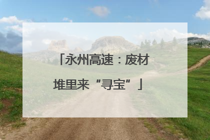 永州高速：废材堆里来“寻宝”
