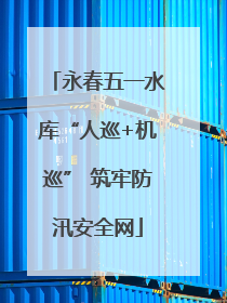 永春五一水库“人巡+机巡” 筑牢防汛安全网