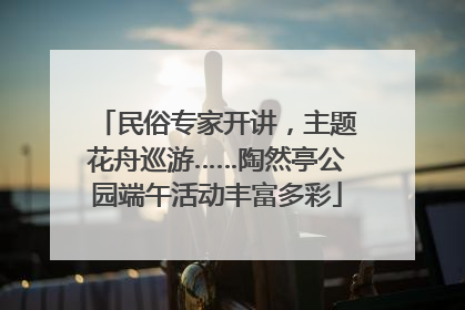 民俗专家开讲，主题花舟巡游……陶然亭公园端午活动丰富多彩