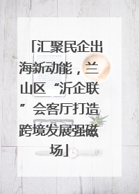 汇聚民企出海新动能，兰山区“沂企联”会客厅打造跨境发展强磁场