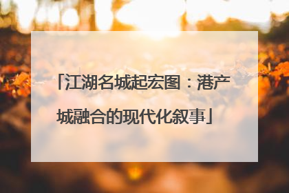 江湖名城起宏图：港产城融合的现代化叙事