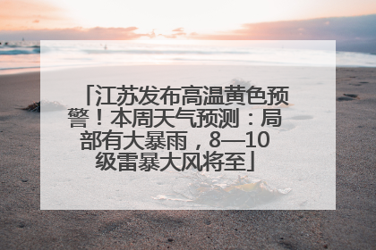江苏发布高温黄色预警！本周天气预测：局部有大暴雨，8—10级雷暴大风将至