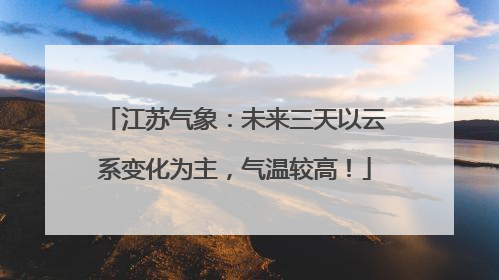 江苏气象：未来三天以云系变化为主，气温较高！