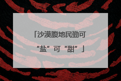 沙漠腹地民勤可“盐”可“甜”