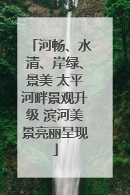 河畅、水清、岸绿、景美 太平河畔景观升级 滨河美景亮丽呈现