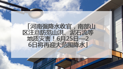 河南强降水收官，南部山区注意防范山洪、泥石流等地质灾害！6月25日—26日将再迎大范围降水