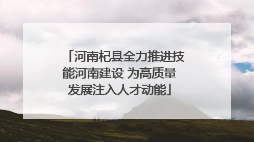 河南杞县全力推进技能河南建设 为高质量发展注入人才动能