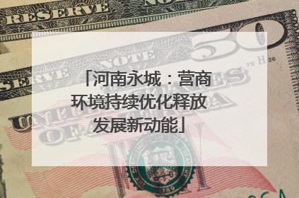 河南永城：营商环境持续优化释放发展新动能