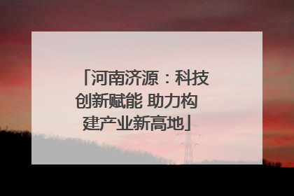河南济源：科技创新赋能 助力构建产业新高地