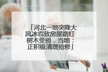 河北一地突降大风冰雹致房屋路灯树木受损，当地：正积极清理抢修
