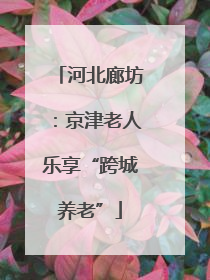河北廊坊：京津老人乐享“跨城养老”