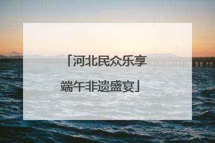 河北民众乐享端午非遗盛宴
