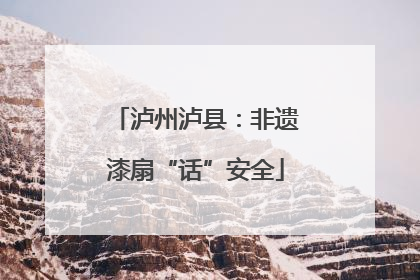 泸州泸县：非遗漆扇“话”安全