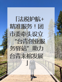法税护航+精准服务！团市委牵头设立“台青创业服务驿站”助力台青来榕发展