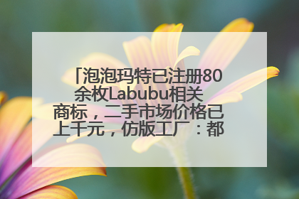 泡泡玛特已注册80余枚Labubu相关商标，二手市场价格已上千元，仿版工厂：都在欠货，根本不够分