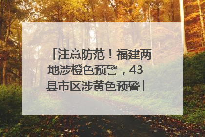 注意防范！福建两地涉橙色预警，43县市区涉黄色预警