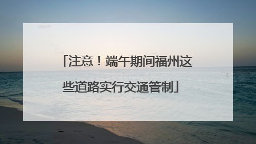 注意！端午期间福州这些道路实行交通管制