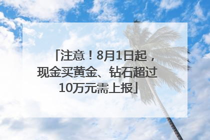 注意！8月1日起，现金买黄金、钻石超过10万元需上报