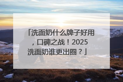 洗面奶什么牌子好用，口碑之战！2025洗面奶谁更出圈？