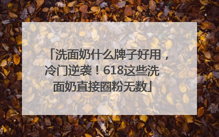 洗面奶什么牌子好用，冷门逆袭！618这些洗面奶直接圈粉无数