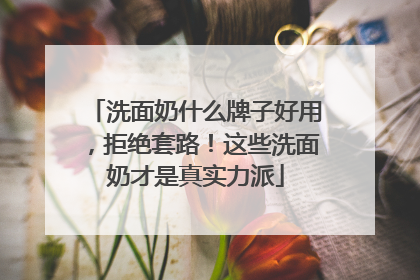 洗面奶什么牌子好用，拒绝套路！这些洗面奶才是真实力派
