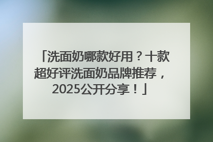 洗面奶哪款好用？十款超好评洗面奶品牌推荐，2025公开分享！