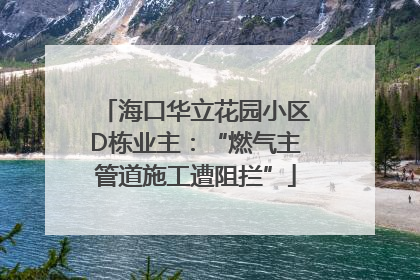 海口华立花园小区D栋业主：“燃气主管道施工遭阻拦”