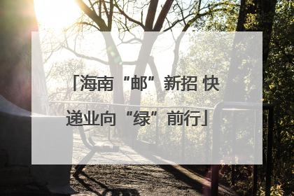 海南“邮”新招 快递业向“绿”前行