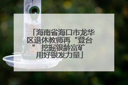海南省海口市龙华区退休教师再“登台” 挖掘银龄富矿 用好银发力量