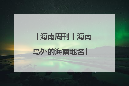海南周刊丨海南岛外的海南地名