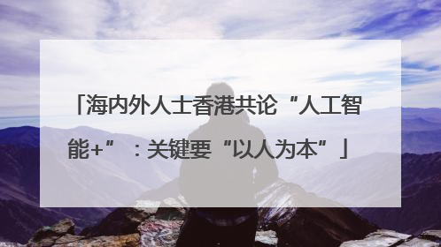 海内外人士香港共论“人工智能+”：关键要“以人为本”
