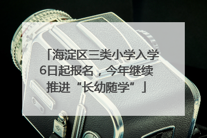 海淀区三类小学入学6日起报名，今年继续推进“长幼随学”