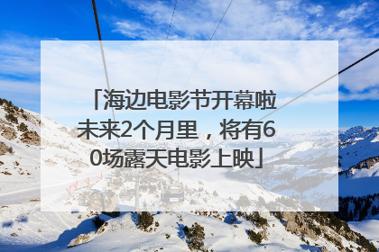 海边电影节开幕啦 未来2个月里，将有60场露天电影上映