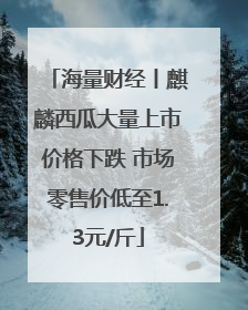 海量财经丨麒麟西瓜大量上市价格下跌 市场零售价低至1.3元/斤