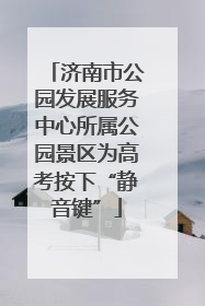 济南市公园发展服务中心所属公园景区为高考按下“静音键”